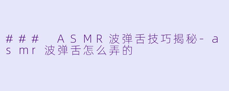 ### ASMR波弹舌技巧揭秘-asmr波弹舌怎么弄的