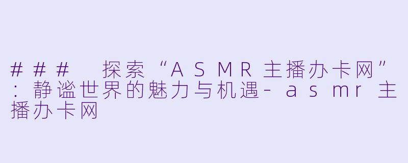 ### 探索“ASMR主播办卡网”：静谧世界的魅力与机遇-asmr主播办卡网