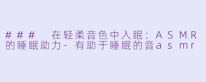 ### 在轻柔音色中入眠：ASMR的睡眠助力-有助于睡眠的音asmr