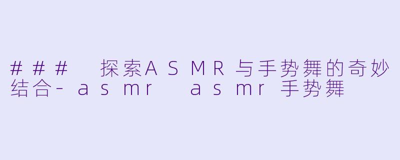 ### 探索ASMR与手势舞的奇妙结合-asmr asmr手势舞