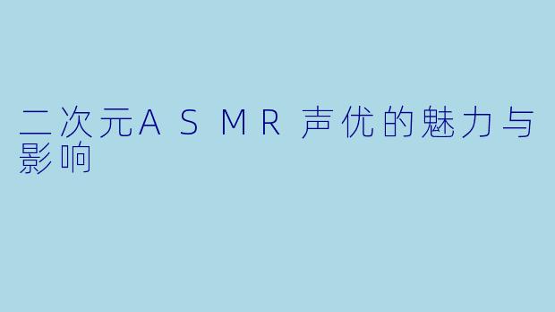 二次元ASMR声优的魅力与影响