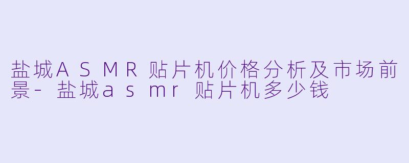 盐城ASMR贴片机价格分析及市场前景-盐城asmr贴片机多少钱
