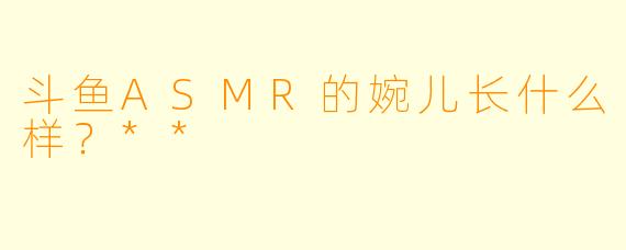 斗鱼ASMR的婉儿长什么样?**