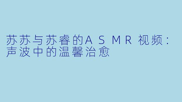 苏苏与苏睿的ASMR视频：声波中的温馨治愈