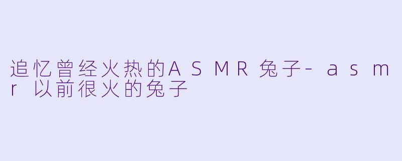 追忆曾经火热的ASMR兔子