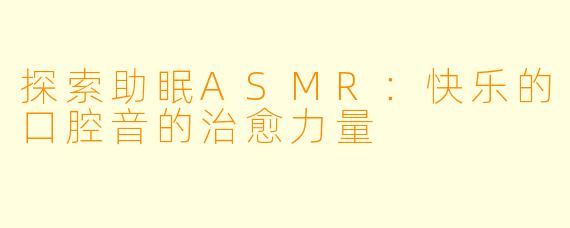 探索助眠ASMR：快乐的口腔音的治愈力量