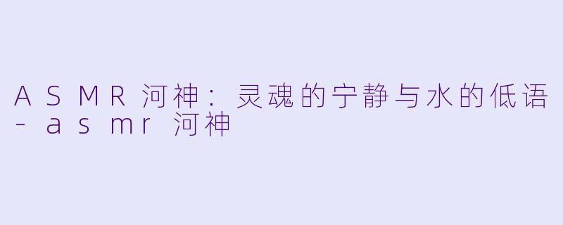ASMR河神:灵魂的宁静与水的低语