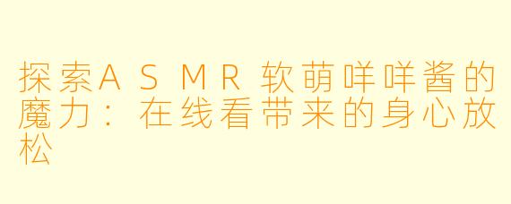 探索ASMR软萌咩咩酱的魔力：在线看带来的身心放松