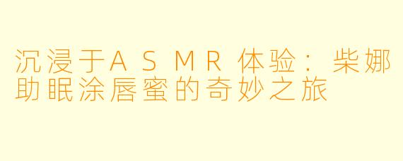 沉浸于ASMR体验：柴娜助眠涂唇蜜的奇妙之旅