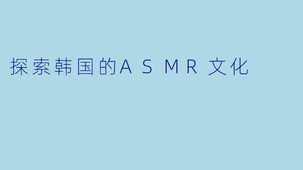 探索韩国的ASMR文化