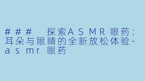 ### 探索ASMR眼药：耳朵与眼睛的全新放松体验-asmr眼药