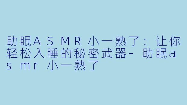 助眠ASMR小一熟了：让你轻松入睡的秘密武器-助眠asmr小一熟了