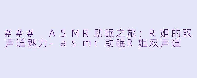 ### ASMR助眠之旅：R姐的双声道魅力-asmr助眠R姐双声道
