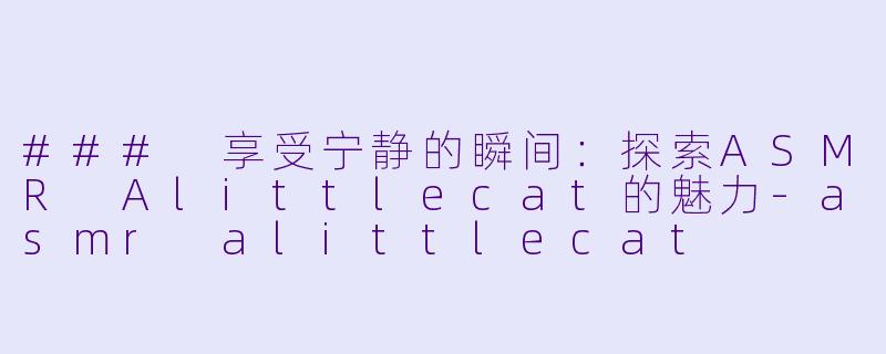 ### 享受宁静的瞬间：探索ASMR Alittlecat的魅力-asmr alittlecat
