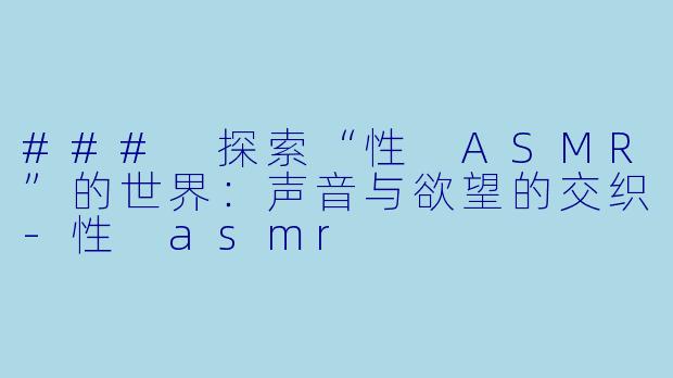 ### 探索“性 ASMR”的世界：声音与欲望的交织-性 asmr