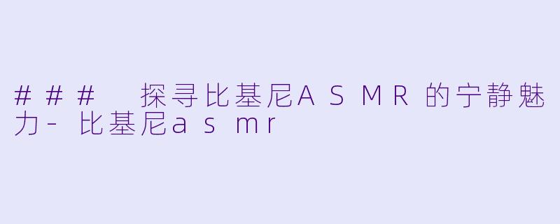 ### 探寻比基尼ASMR的宁静魅力-比基尼asmr