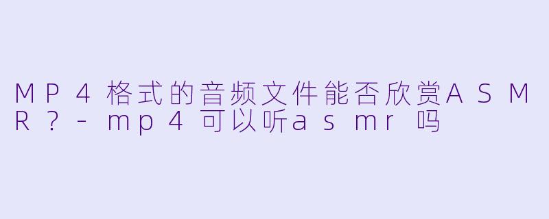 MP4格式的音频文件能否欣赏ASMR?