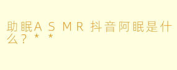 助眠ASMR抖音阿眠是什么?**