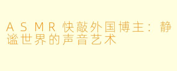 ASMR快敲外国博主：静谧世界的声音艺术