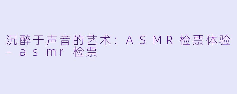 沉醉于声音的艺术：ASMR检票体验-asmr检票