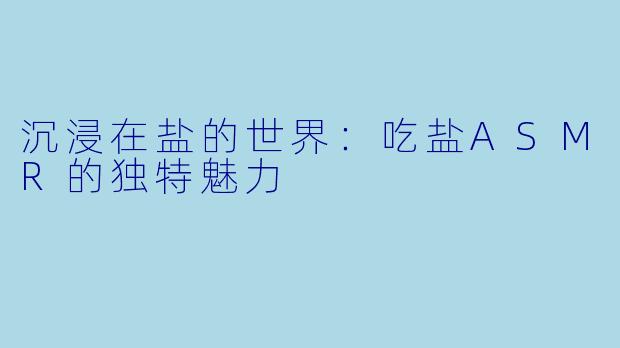 沉浸在盐的世界：吃盐ASMR的独特魅力