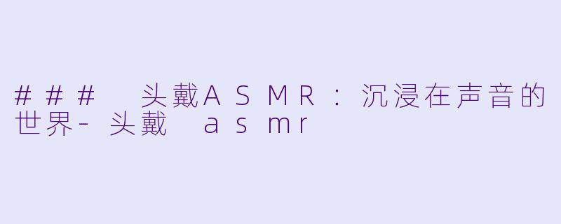 ### 头戴ASMR:沉浸在声音的世界