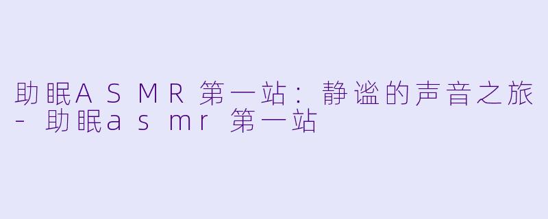 助眠ASMR第一站：静谧的声音之旅-助眠asmr第一站