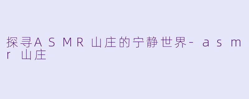 探寻ASMR山庄的宁静世界-asmr山庄