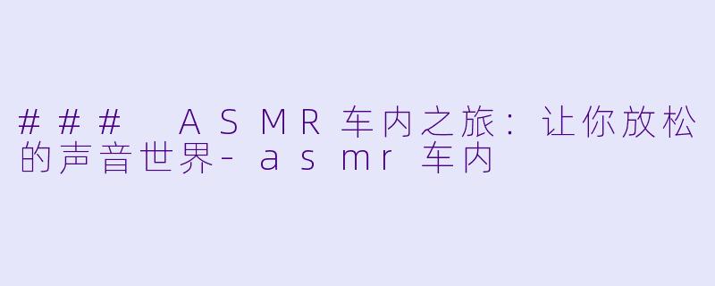 ### ASMR车内之旅:让你放松的声音世界