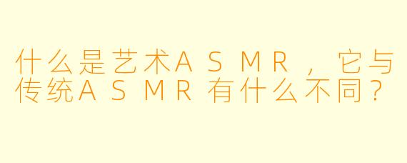 什么是艺术ASMR,它与传统ASMR有什么不同?