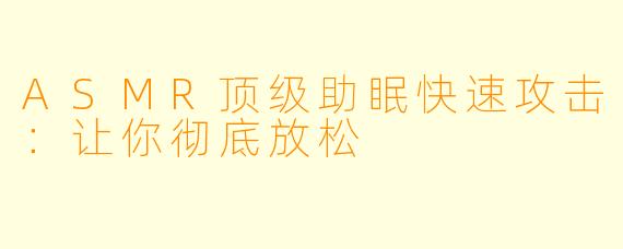 ASMR顶级助眠快速攻击:让你彻底放松