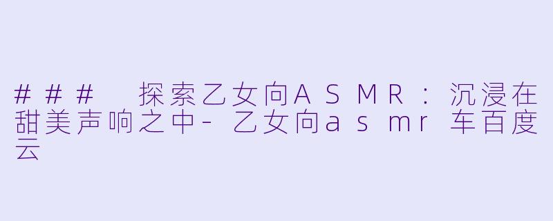### 探索乙女向ASMR:沉浸在甜美声响之中