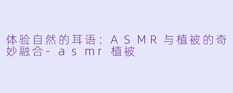 体验自然的耳语：ASMR与植被的奇妙融合-asmr植被