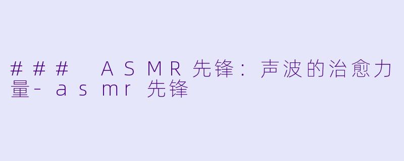 ### ASMR先锋：声波的治愈力量-asmr先锋