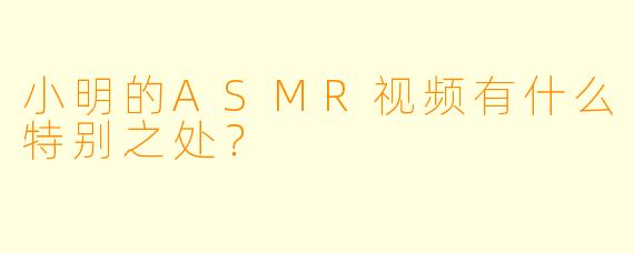 小明的ASMR视频有什么特别之处？
