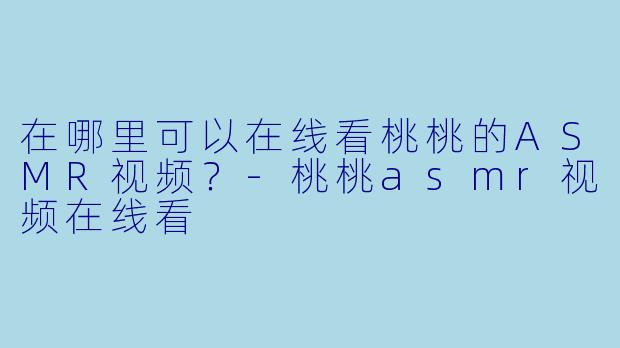 在哪里可以在线看桃桃的ASMR视频？