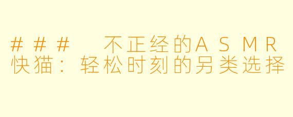 ### 不正经的ASMR快猫：轻松时刻的另类选择