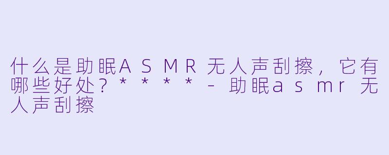 什么是助眠ASMR无人声刮擦,它有哪些好处?****
