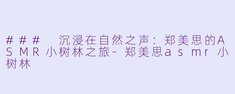 ### 沉浸在自然之声：郑美思的ASMR小树林之旅-郑美思asmr小树林