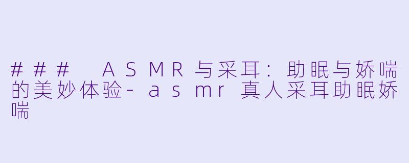 ### ASMR与采耳：助眠与娇喘的美妙体验-asmr真人采耳助眠娇喘