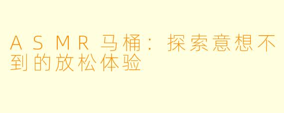ASMR马桶:探索意想不到的放松体验