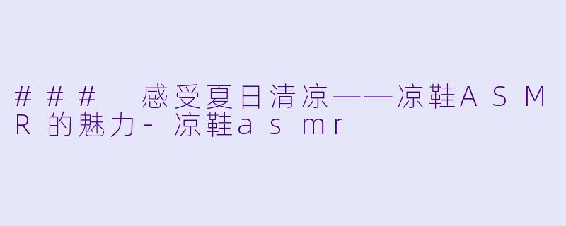 ### 感受夏日清凉——凉鞋ASMR的魅力-凉鞋asmr