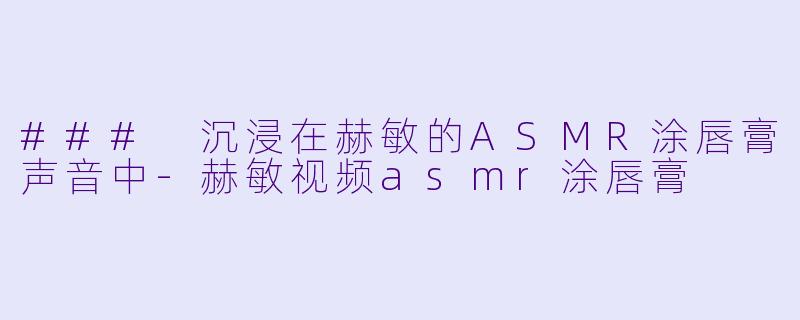 ### 沉浸在赫敏的ASMR涂唇膏声音中