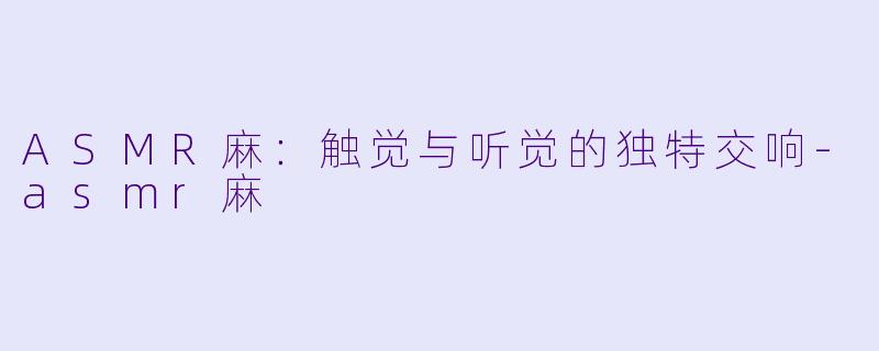 ASMR麻：触觉与听觉的独特交响-asmr麻
