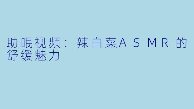 助眠视频：辣白菜ASMR的舒缓魅力