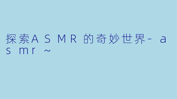 探索ASMR的奇妙世界-asmr~