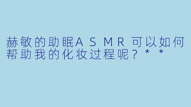 赫敏的助眠ASMR可以如何帮助我的化妆过程呢?**