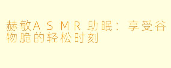 赫敏ASMR助眠：享受谷物脆的轻松时刻