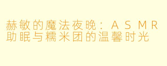 赫敏的魔法夜晚：ASMR助眠与糯米团的温馨时光