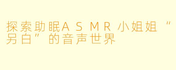探索助眠ASMR小姐姐“另白”的音声世界